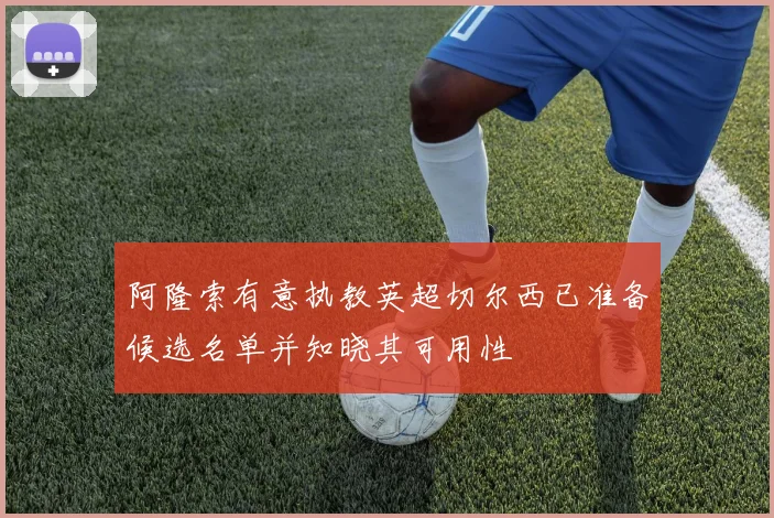 阿隆索有意执教英超切尔西已准备候选名单并知晓其可用性