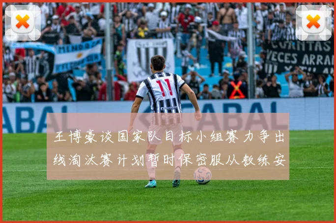王博豪谈国家队目标小组赛力争出线淘汰赛计划暂时保密服从教练安排