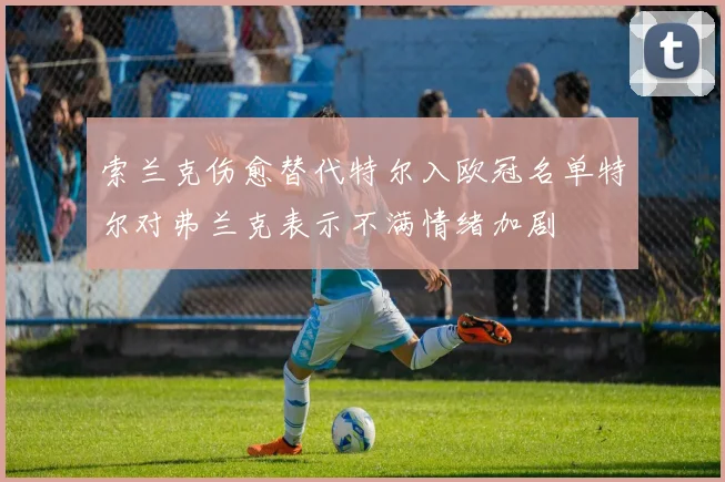 索兰克伤愈替代特尔入欧冠名单特尔对弗兰克表示不满情绪加剧
