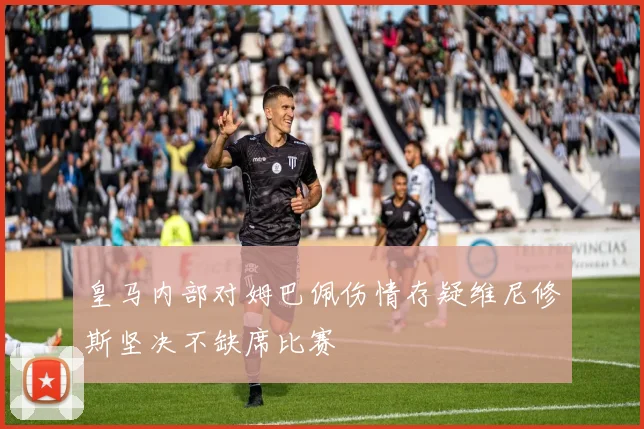 皇马内部对姆巴佩伤情存疑维尼修斯坚决不缺席比赛