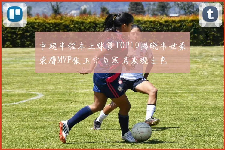 中超半程本土球员TOP10揭晓韦世豪荣膺MVP张玉宁与塞鸟表现出色